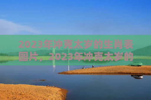2023年冲克太岁的生肖表图片，2023年冲克太岁的生肖