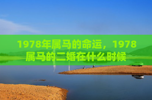 1978年属马的命运，1978属马的二婚在什么时候