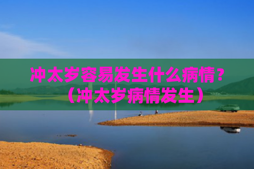 冲太岁容易发生什么病情？（冲太岁病情发生）