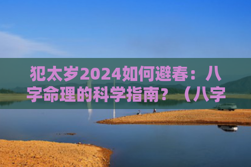犯太岁2024如何避春：八字命理的科学指南？（八字命理犯太岁科学）