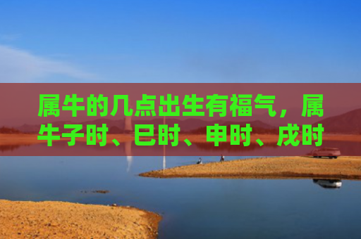 属牛的几点出生有福气，属牛子时、巳时、申时、戌时出生的人最好命，也最有福气。