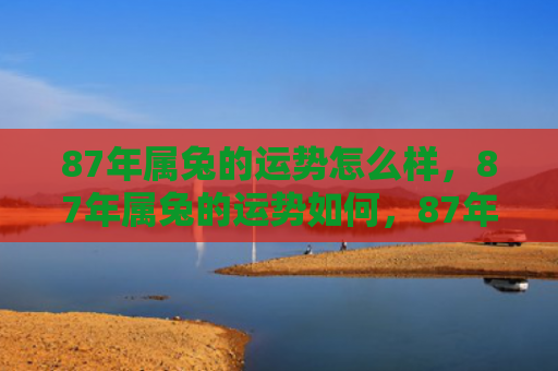 87年属兔的运势怎么样，87年属兔的运势如何，87年属兔的综合运势分析