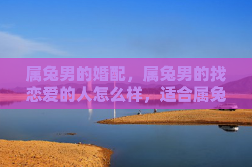 属兔男的婚配，属兔男的找恋爱的人怎么样，适合属兔男的恋爱对象