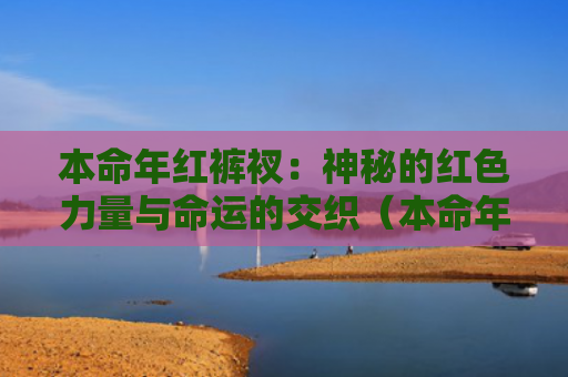本命年红裤衩：神秘的红色力量与命运的交织（本命年裤衩交织）