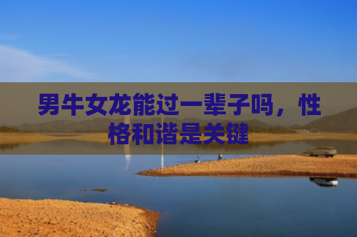 男牛女龙能过一辈子吗，性格和谐是关键