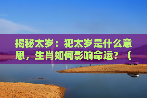 揭秘太岁：犯太岁是什么意思，生肖如何影响命运？（生肖太岁犯太岁是什么意思）