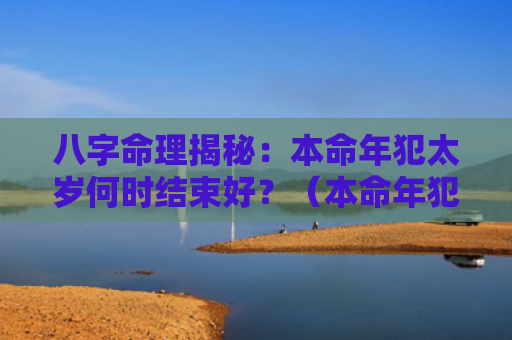 八字命理揭秘：本命年犯太岁何时结束好？（本命年犯太岁八字命理揭秘结束）