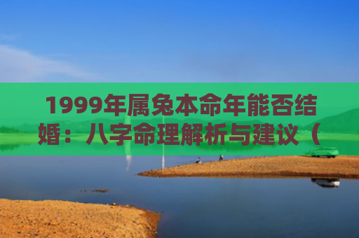 1999年属兔本命年能否结婚：八字命理解析与建议（属兔八字命理解析本命年）