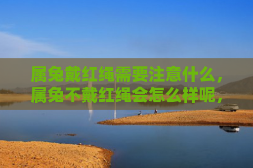 属兔戴红绳需要注意什么，属兔不戴红绳会怎么样呢，不戴红绳的属兔有哪些注意事项