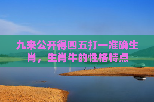 九来公开得四五打一准确生肖，生肖牛的性格特点