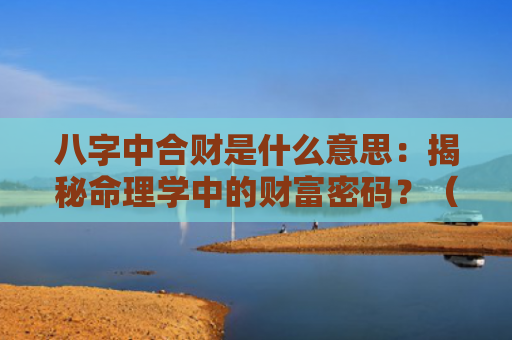 八字中合财是什么意思：揭秘命理学中的财富密码？（命理合财八字）