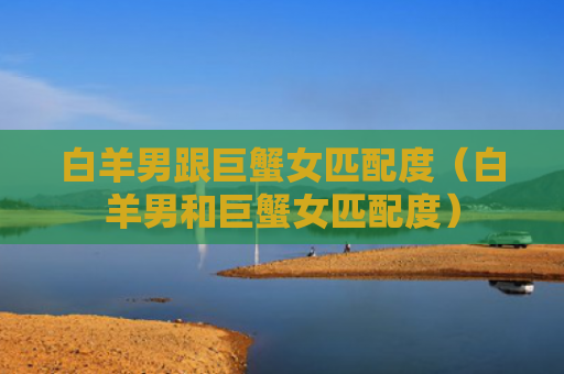 白羊男跟巨蟹女匹配度（白羊男和巨蟹女匹配度）