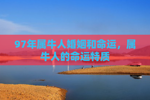 97年属牛人婚姻和命运，属牛人的命运特质