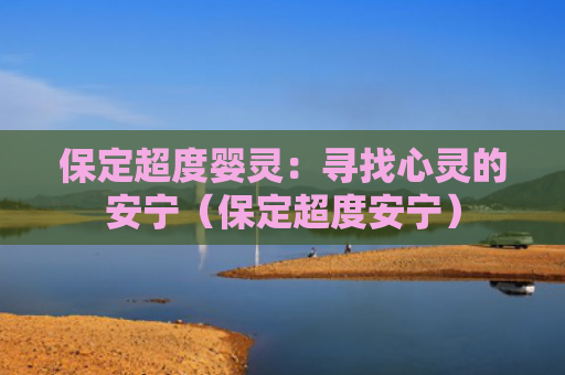 保定超度婴灵：寻找心灵的安宁（保定超度安宁）