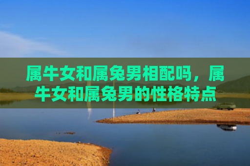 属牛女和属兔男相配吗，属牛女和属兔男的性格特点