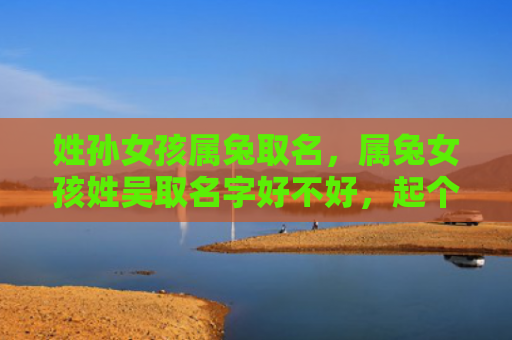 姓孙女孩属兔取名，属兔女孩姓吴取名字好不好，起个好名字