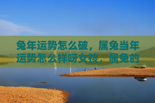 兔年运势怎么破，属兔当年运势怎么样呀女孩，属兔的女孩当年的运势