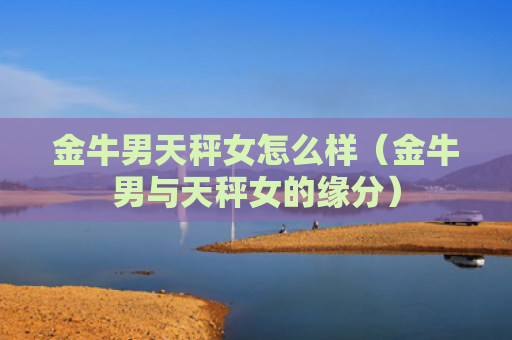 金牛男天秤女怎么样（金牛男与天秤女的缘分）