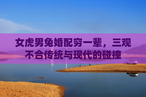 女虎男兔婚配穷一辈，三观不合传统与现代的碰撞