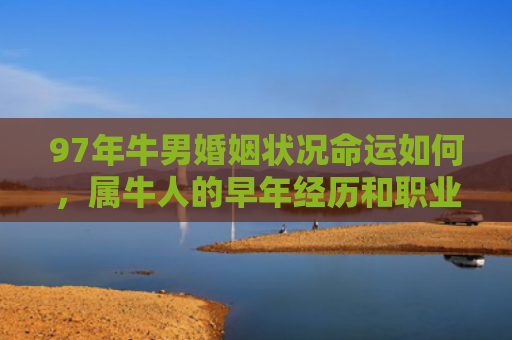 97年牛男婚姻状况命运如何，属牛人的早年经历和职业发展