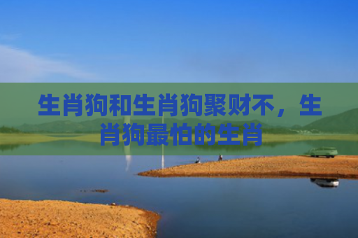 生肖狗和生肖狗聚财不，生肖狗最怕的生肖