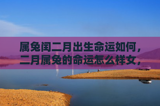 属兔闰二月出生命运如何，二月属兔的命运怎么样女，二月属兔女运势分析