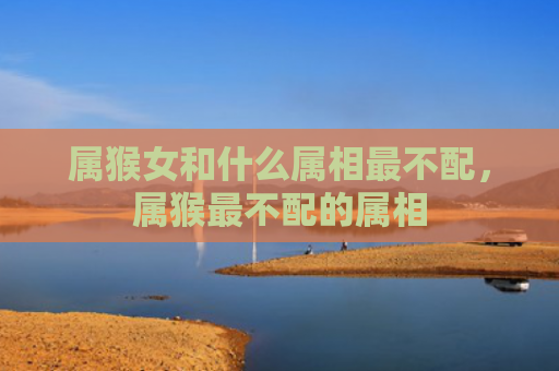 属猴女和什么属相最不配，属猴最不配的属相