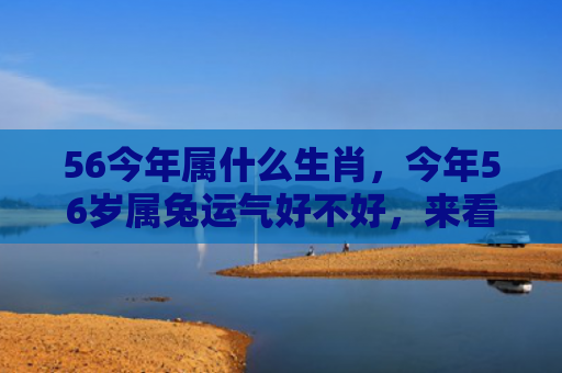 56今年属什么生肖，今年56岁属兔运气好不好，来看看56岁属兔的这一年