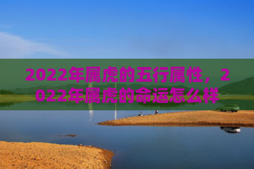 2022年属虎的五行属性，2022年属虎的命运怎么样