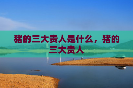猪的三大贵人是什么，猪的三大贵人