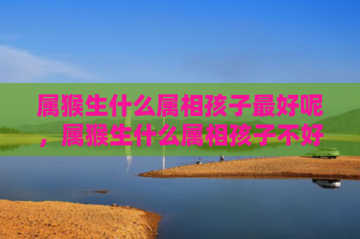 属猴生什么属相孩子最好呢，属猴生什么属相孩子不好