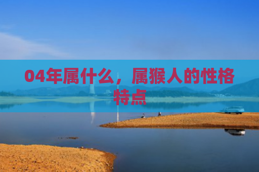 04年属什么，属猴人的性格特点
