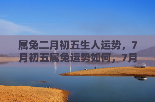 属兔二月初五生人运势，7月初五属兔运势如何，7月初五属兔的人运势分析