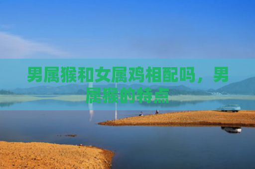 男属猴和女属鸡相配吗，男属猴的特点