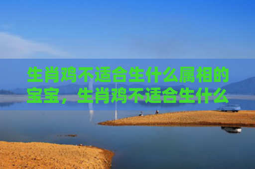 生肖鸡不适合生什么属相的宝宝，生肖鸡不适合生什么生肖孩子