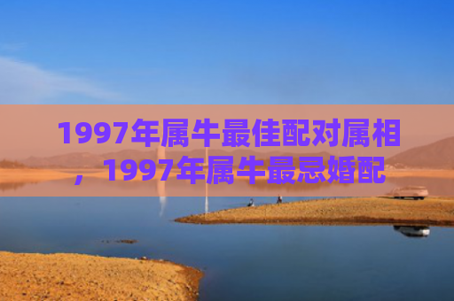 1997年属牛最佳配对属相，1997年属牛最忌婚配