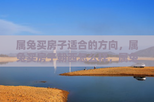 属兔买房子适合的方向，属兔买房子朝西怎么样，属兔买房子朝西的影响