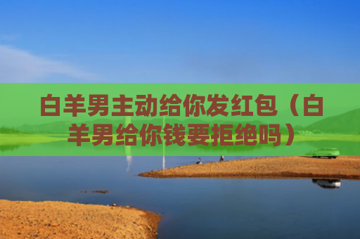 白羊男主动给你发红包（白羊男给你钱要拒绝吗）