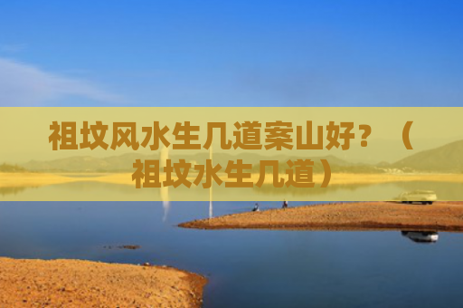 祖坟风水生几道案山好？（祖坟水生几道）