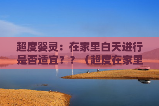 超度婴灵：在家里白天进行是否适宜？？（超度在家里适宜）