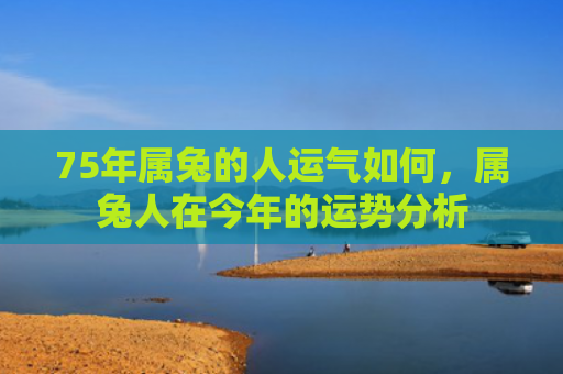 75年属兔的人运气如何，属兔人在今年的运势分析