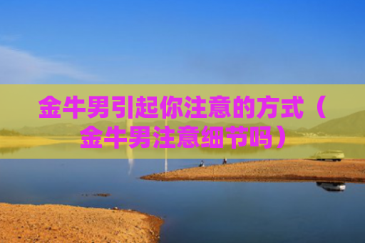 金牛男引起你注意的方式（金牛男注意细节吗）