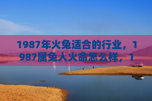 1987年火兔适合的行业，1987属兔人火命怎么样，1987属兔人火命的特点分析