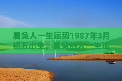 属兔人一生运势1987年3月初五出生，属兔的人一生运势如何，一生运势如何