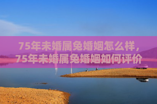 75年未婚属兔婚姻怎么样，75年未婚属兔婚姻如何评价