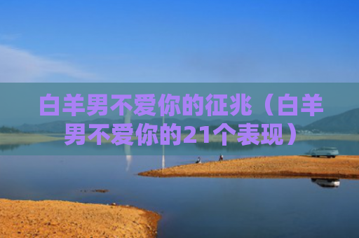 白羊男不爱你的征兆（白羊男不爱你的21个表现）