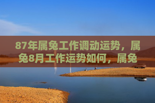87年属兔工作调动运势，属兔8月工作运势如何，属兔人8月应该如何安排工作