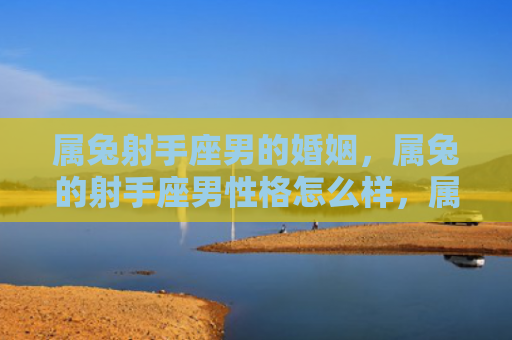 属兔射手座男的婚姻，属兔的射手座男性格怎么样，属兔的射手座男特点