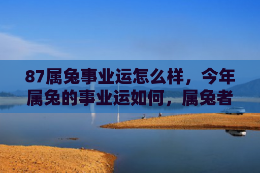 87属兔事业运怎么样，今年属兔的事业运如何，属兔者的2019年事业运