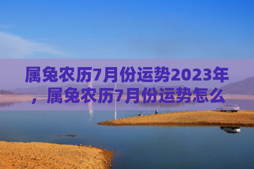 属兔农历7月份运势2023年，属兔农历7月份运势怎么样，属兔人在农历7月份的运势